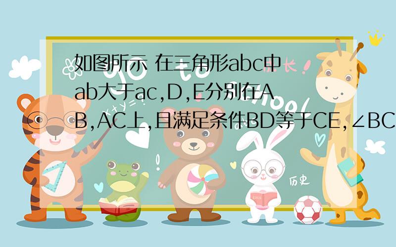 如图所示 在三角形abc中 ab大于ac,D,E分别在AB,AC上,且满足条件BD等于CE,∠BCD=∠CBE.