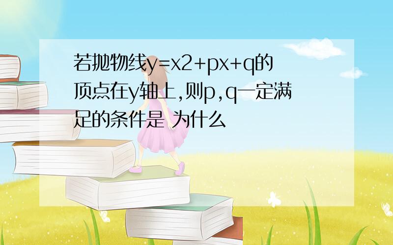 若抛物线y=x2+px+q的顶点在y轴上,则p,q一定满足的条件是 为什么