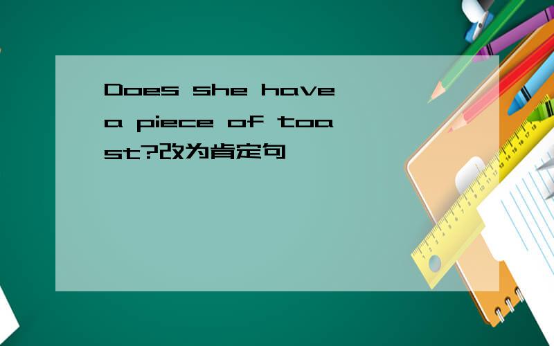 Does she have a piece of toast?改为肯定句