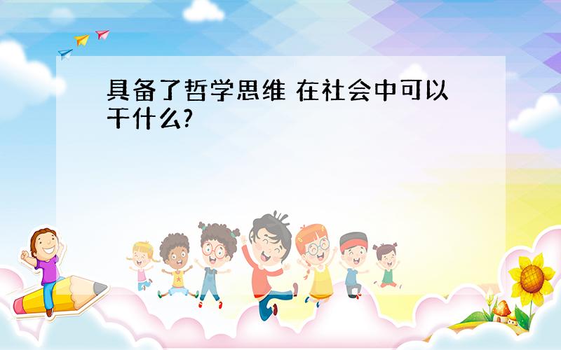 具备了哲学思维 在社会中可以干什么?