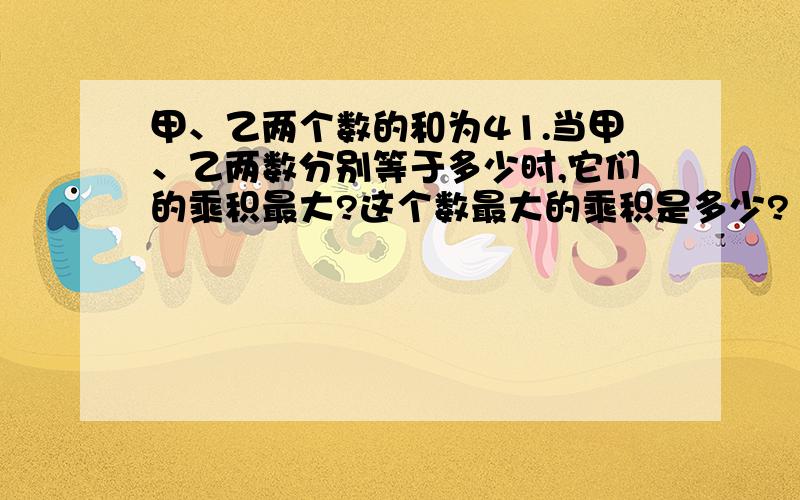 甲、乙两个数的和为41.当甲、乙两数分别等于多少时,它们的乘积最大?这个数最大的乘积是多少?