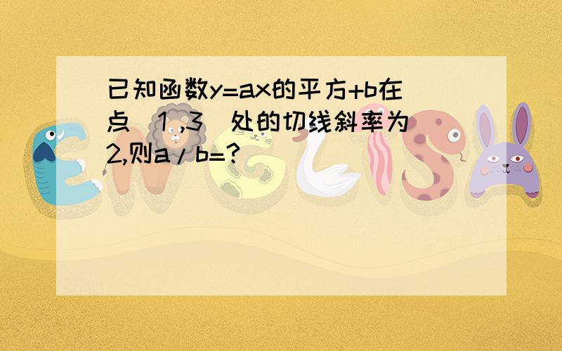 已知函数y=ax的平方+b在点（1 ,3）处的切线斜率为2,则a/b=?