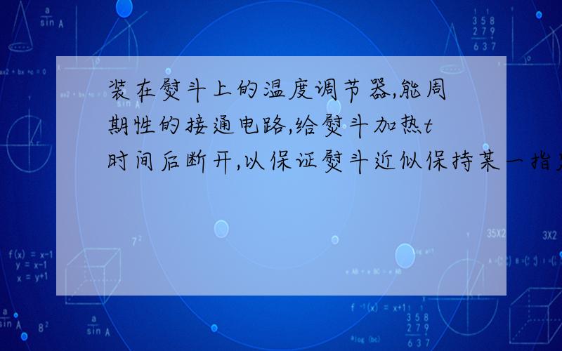 装在熨斗上的温度调节器,能周期性的接通电路,给熨斗加热t时间后断开,以保证熨斗近似保持某一指定温度.在电网电压为额定电压