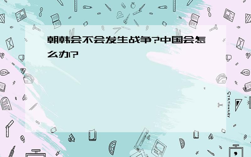 朝韩会不会发生战争?中国会怎么办?