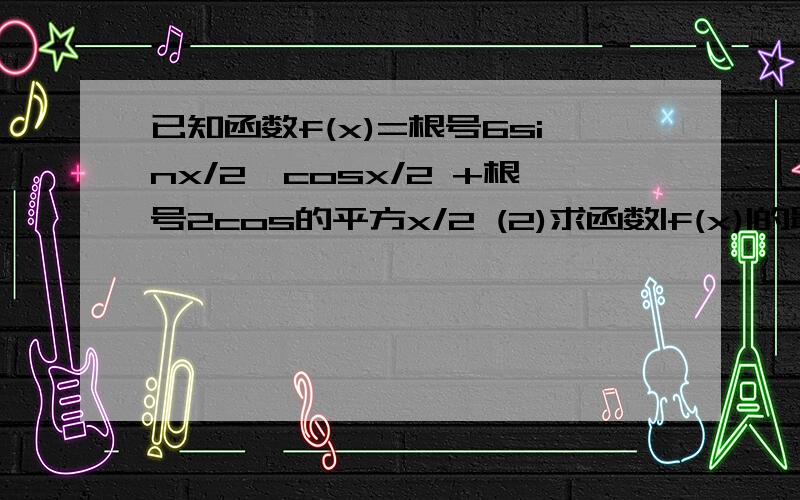 已知函数f(x)=根号6sinx/2*cosx/2 +根号2cos的平方x/2 (2)求函数|f(x)|的最小正周期