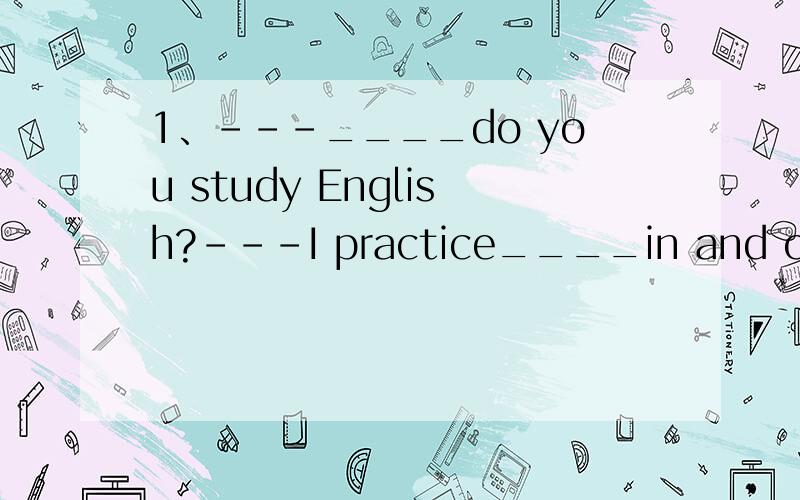 1、---____do you study English?---I practice____in and out of