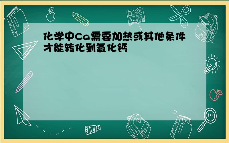 化学中Ca需要加热或其他条件才能转化到氧化钙