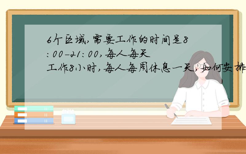 6个区域,需要工作的时间是8：00-21：00,每人每天工作8小时,每人每周休息一天,如何安排最少的人工作.