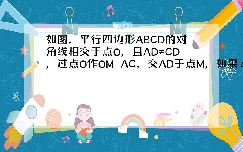 如图，平行四边形ABCD的对角线相交于点O，且AD≠CD，过点O作OM⊥AC，交AD于点M，如果△CDM的周长是40cm