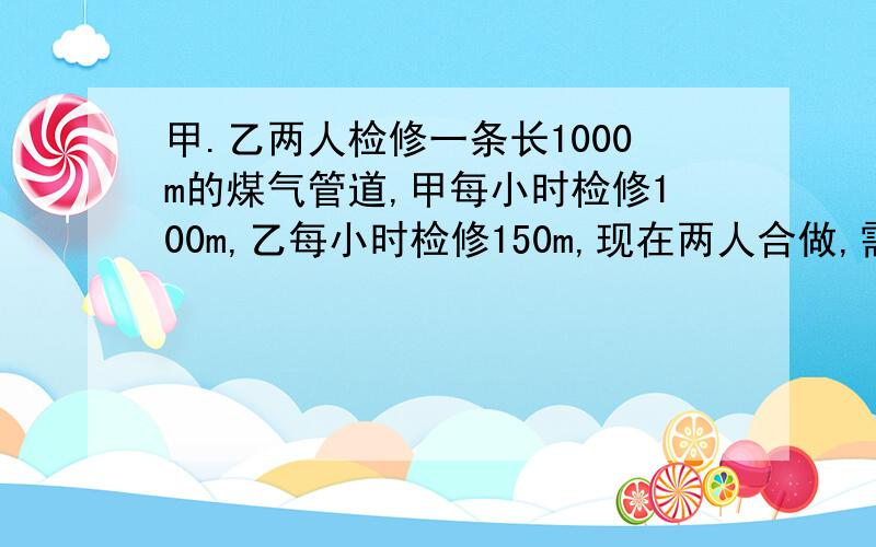 甲.乙两人检修一条长1000m的煤气管道,甲每小时检修100m,乙每小时检修150m,现在两人合做,需要多少时间完成?