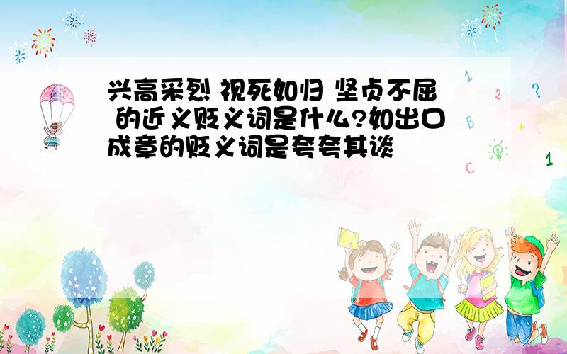 兴高采烈 视死如归 坚贞不屈 的近义贬义词是什么?如出口成章的贬义词是夸夸其谈