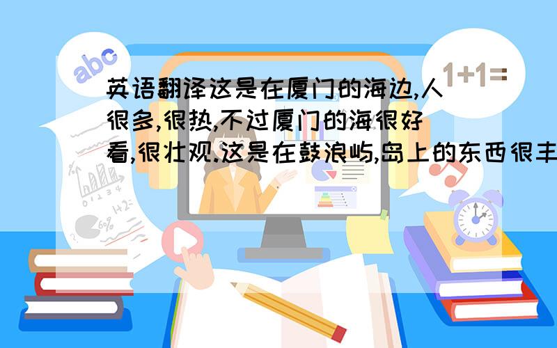 英语翻译这是在厦门的海边,人很多,很热,不过厦门的海很好看,很壮观.这是在鼓浪屿,岛上的东西很丰富,各种各样的吃的,而且