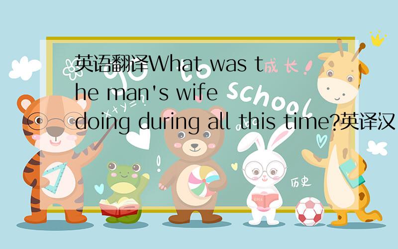 英语翻译What was the man's wife doing during all this time?英译汉