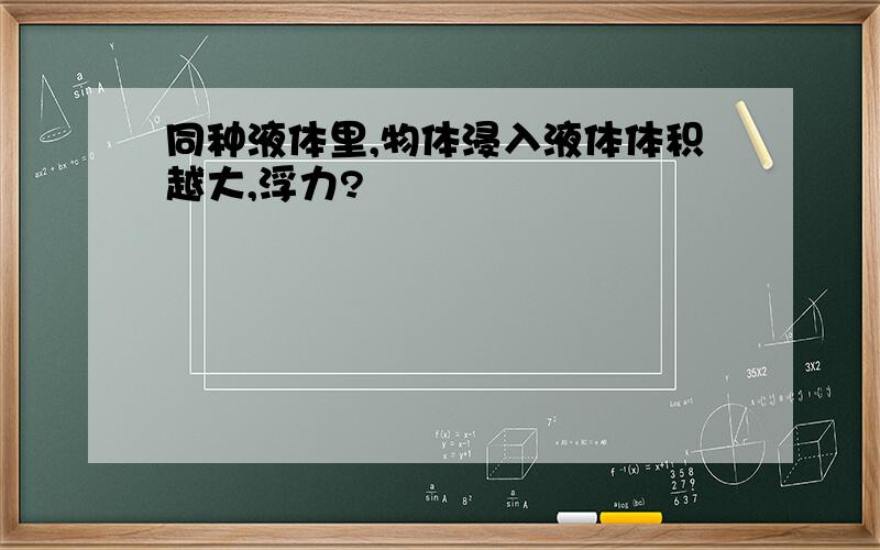 同种液体里,物体浸入液体体积越大,浮力?