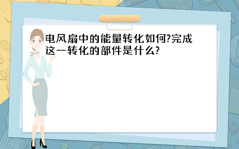 电风扇中的能量转化如何?完成这一转化的部件是什么?