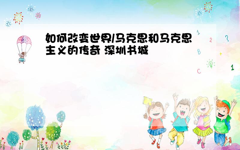 如何改变世界/马克思和马克思主义的传奇 深圳书城