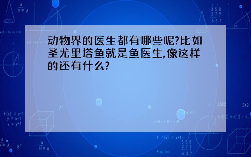 动物界的医生都有哪些呢?比如圣尤里塔鱼就是鱼医生,像这样的还有什么?