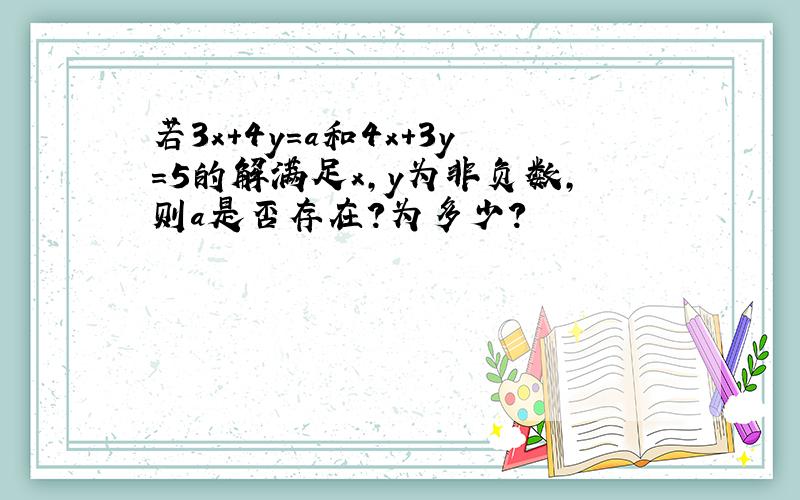 若3x+4y=a和4x+3y=5的解满足x,y为非负数,则a是否存在?为多少?