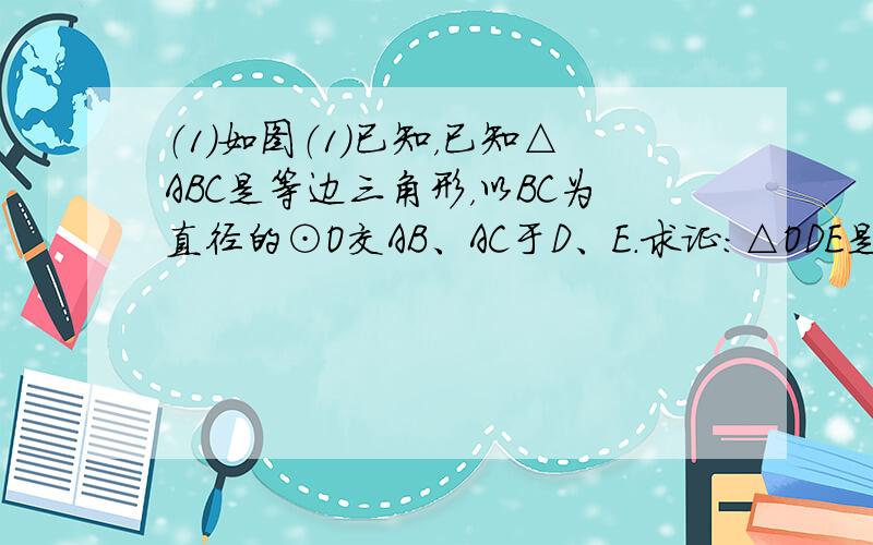 （1）如图（1）已知，已知△ABC是等边三角形，以BC为直径的⊙O交AB、AC于D、E．求证：△ODE是等边三角形；