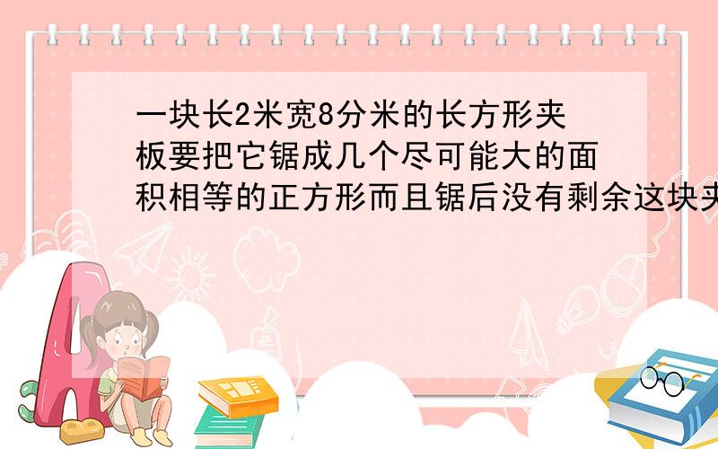 一块长2米宽8分米的长方形夹板要把它锯成几个尽可能大的面积相等的正方形而且锯后没有剩余这块夹板一共可以被锯成多少块?