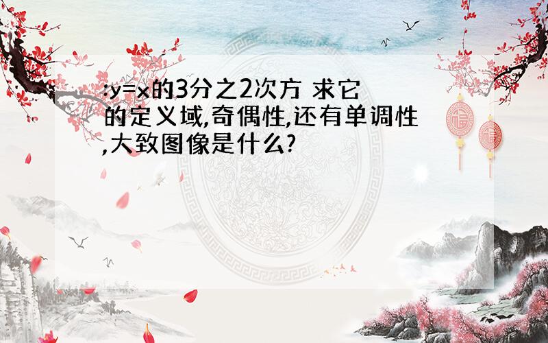 :y=x的3分之2次方 求它的定义域,奇偶性,还有单调性,大致图像是什么?