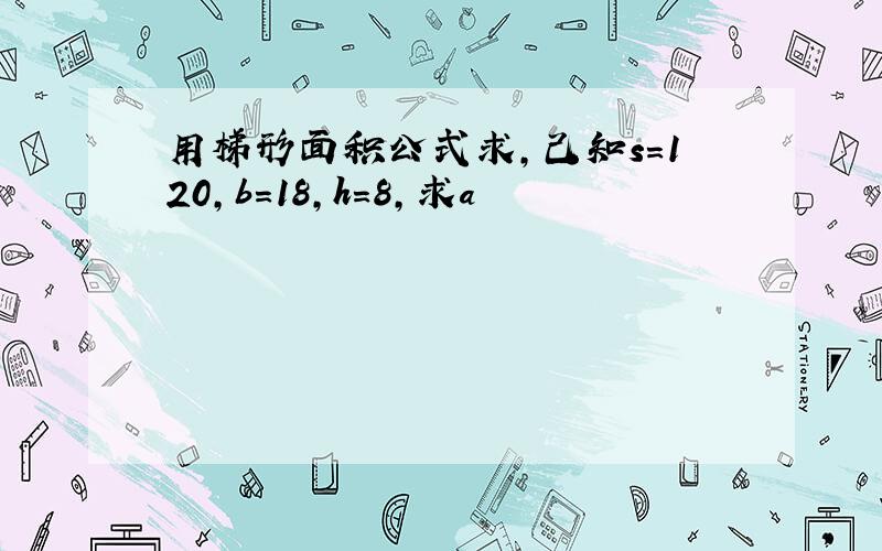 用梯形面积公式求,己知s=120,b=18,h=8,求a