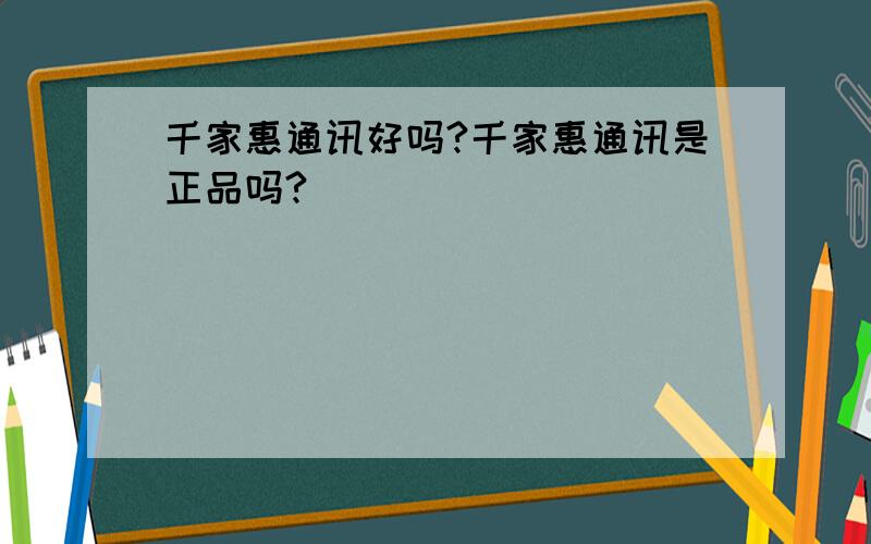 千家惠通讯好吗?千家惠通讯是正品吗?