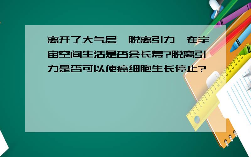 离开了大气层,脱离引力,在宇宙空间生活是否会长寿?脱离引力是否可以使癌细胞生长停止?