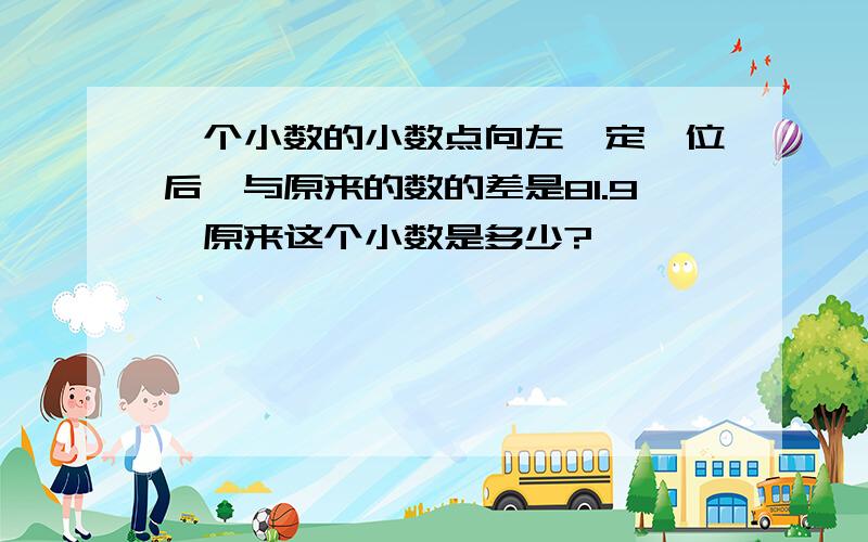 一个小数的小数点向左一定一位后,与原来的数的差是81.9,原来这个小数是多少?