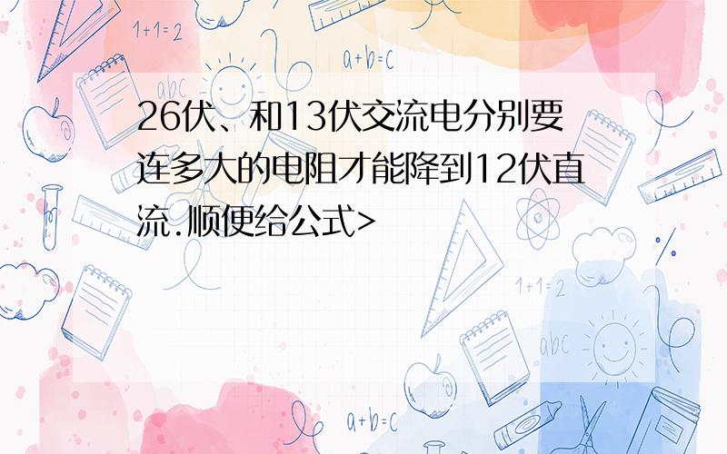 26伏、和13伏交流电分别要连多大的电阻才能降到12伏直流.顺便给公式>