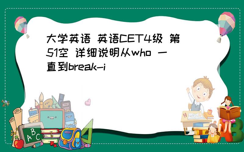 大学英语 英语CET4级 第51空 详细说明从who 一直到break-i