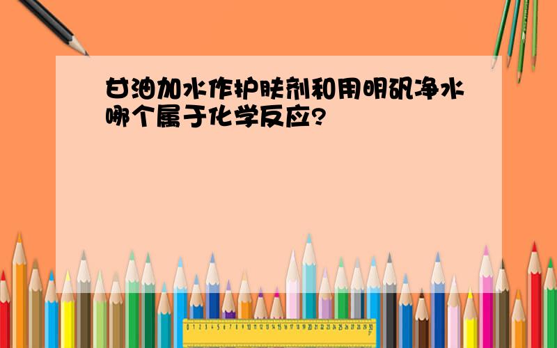 甘油加水作护肤剂和用明矾净水哪个属于化学反应?