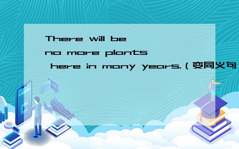 There will be no more plants here in many years.（变同义句）