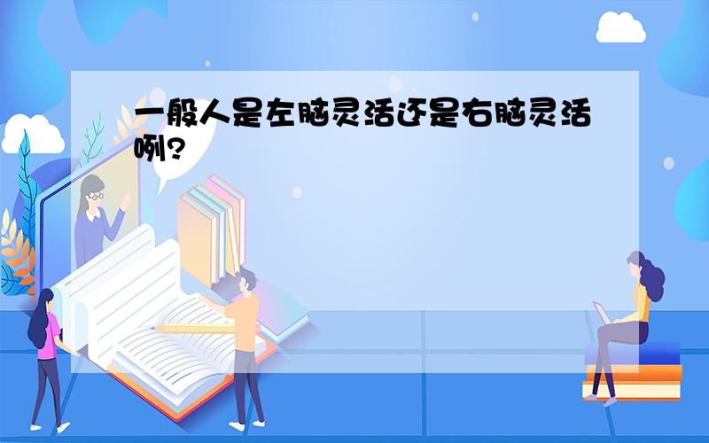 一般人是左脑灵活还是右脑灵活咧?