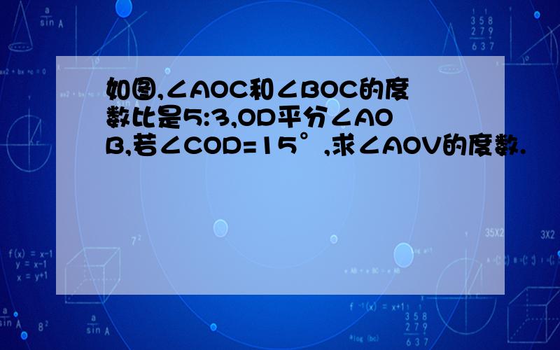 如图,∠AOC和∠BOC的度数比是5:3,OD平分∠AOB,若∠COD=15°,求∠AOV的度数.