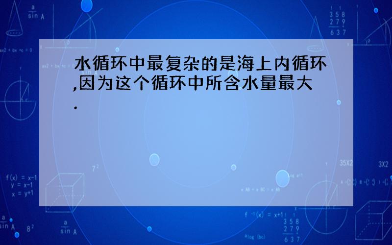 水循环中最复杂的是海上内循环,因为这个循环中所含水量最大.