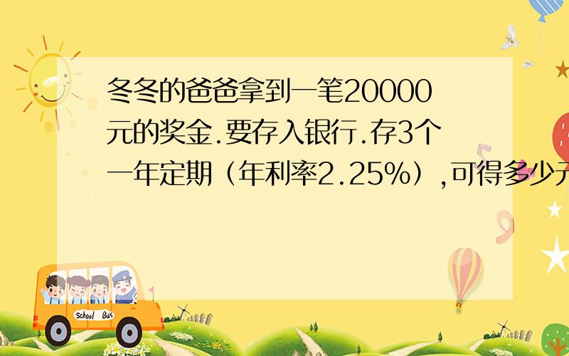 冬冬的爸爸拿到一笔20000元的奖金.要存入银行.存3个一年定期（年利率2.25%）,可得多少元?