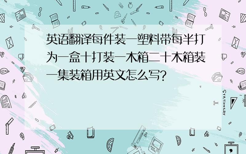 英语翻译每件装一塑料带每半打为一盒十打装一木箱二十木箱装一集装箱用英文怎么写?