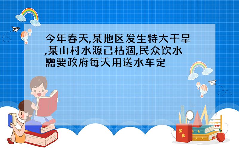 今年春天,某地区发生特大干旱,某山村水源已枯涸,民众饮水需要政府每天用送水车定