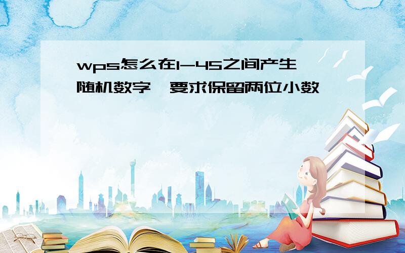 wps怎么在1-45之间产生随机数字,要求保留两位小数