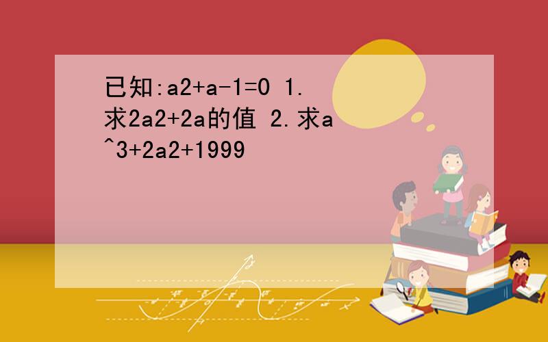 已知:a2+a-1=0 1.求2a2+2a的值 2.求a^3+2a2+1999