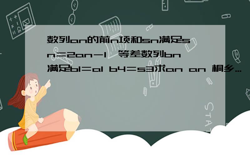 数列an的前n项和sn满足sn＝2an－1,等差数列bn满足b1＝a1 b4＝s3求an an 桐乡...