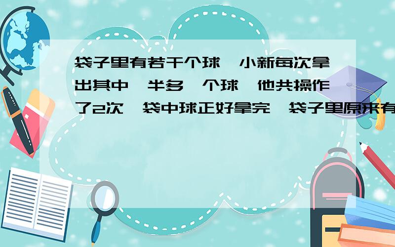 袋子里有若干个球,小新每次拿出其中一半多一个球,他共操作了2次,袋中球正好拿完,袋子里原来有多少个球