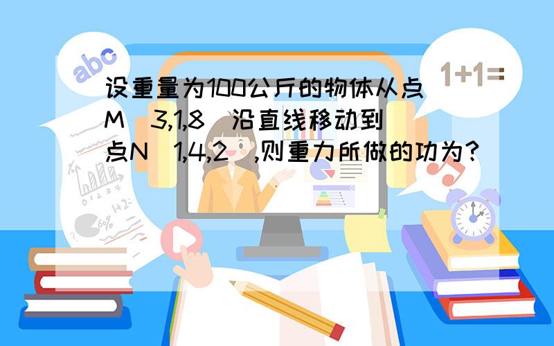 设重量为100公斤的物体从点M(3,1,8)沿直线移动到点N(1,4,2),则重力所做的功为?