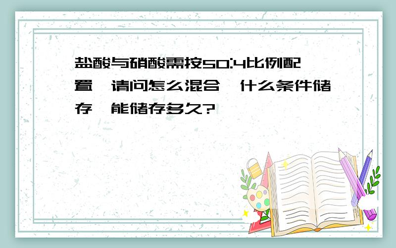 盐酸与硝酸需按50:4比例配置,请问怎么混合,什么条件储存,能储存多久?