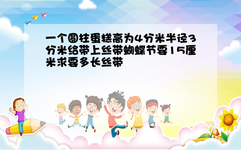 一个圆柱蛋糕高为4分米半径3分米给带上丝带蝴蝶节要15厘米求要多长丝带