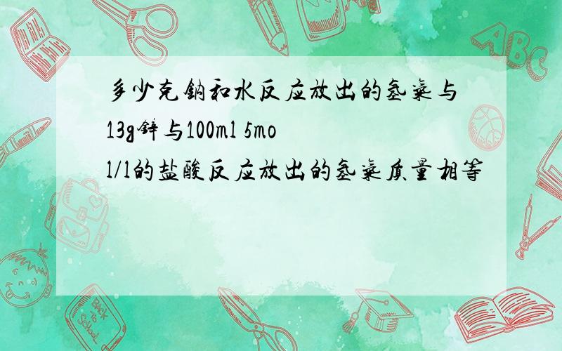 多少克钠和水反应放出的氢气与13g锌与100ml 5mol/l的盐酸反应放出的氢气质量相等