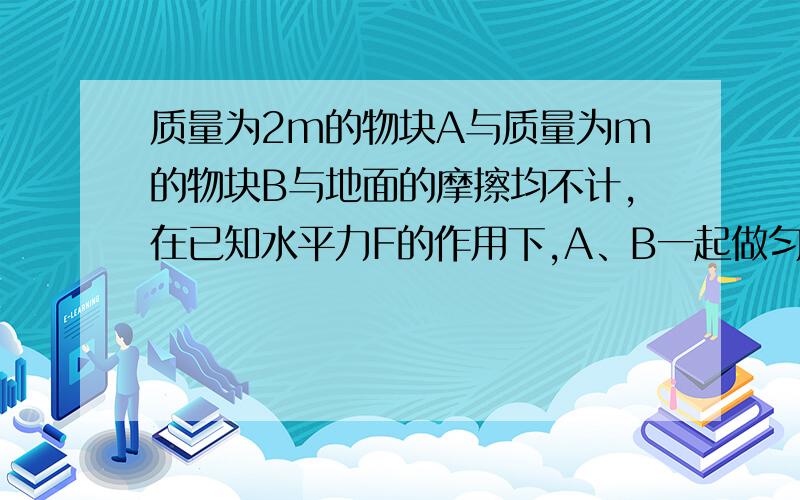 质量为2m的物块A与质量为m的物块B与地面的摩擦均不计,在已知水平力F的作用下,A、B一起做匀加速运动,问