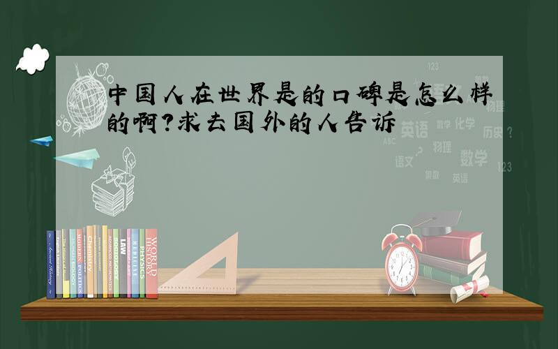 中国人在世界是的口碑是怎么样的啊?求去国外的人告诉