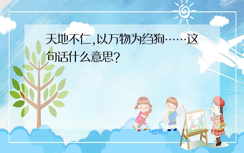 天地不仁,以万物为绉狗……这句话什么意思?